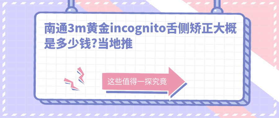 南通3m黄金incognito舌侧矫正大概是多少钱?当地推荐医院分享