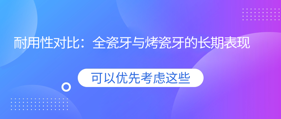 耐用性对比：全瓷牙与烤瓷牙的长期表现