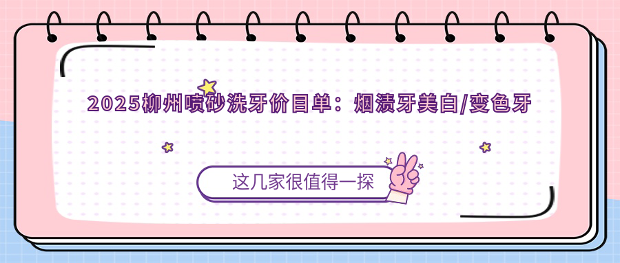2025柳州喷砂洗牙价目单:烟渍牙美白/变色牙美白/咖啡牙美白等喷砂洗牙价格总览