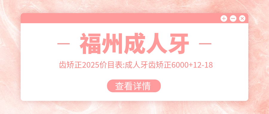 福州成人牙齿矫正2025价目表:成人牙齿矫正6000+12-18岁牙齿矫正3000+3-12岁牙齿矫正5000+12-18岁牙齿矫正3000+