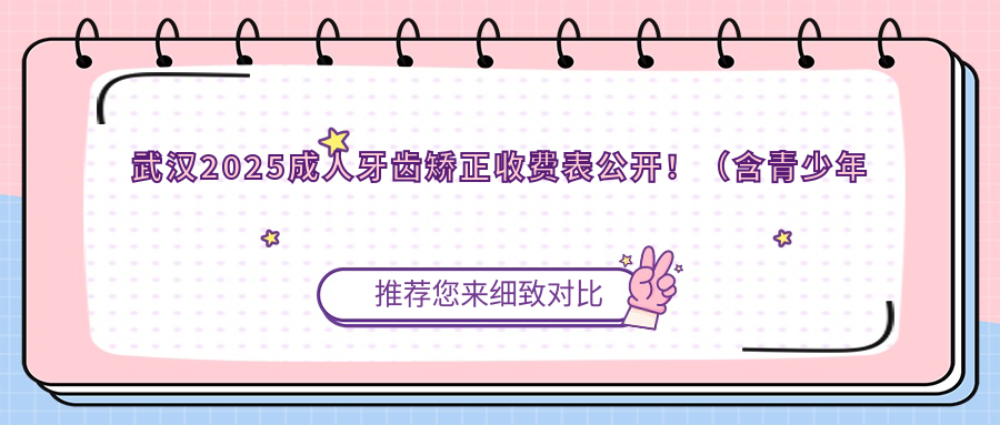 武汉2025成人牙齿矫正收费表公开!(含青少年牙齿矫正/儿童早期牙齿矫正收费收费表)