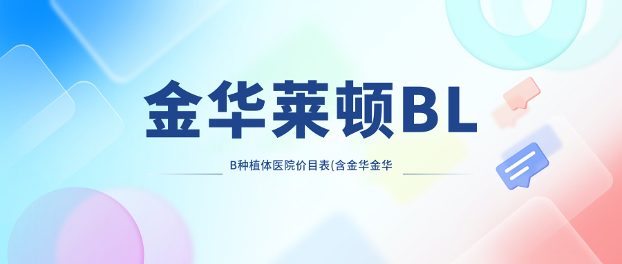 金华莱顿BLB种植体医院价目表(含金华金华义乌商博口腔/义乌众贝口腔/义乌新也口腔莱顿BLB种植体收费)