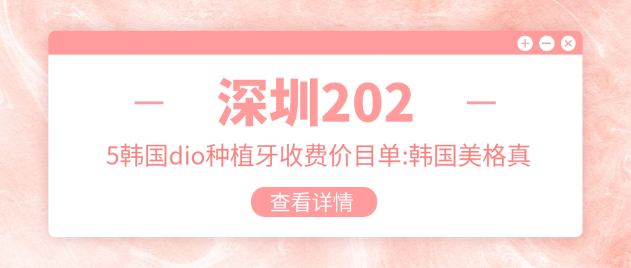 深圳2025韩国dio种植牙收费价目单:韩国美格真种植牙/瑞典诺贝尔种植/韩国奥齿泰种植牙收费表明细分享!