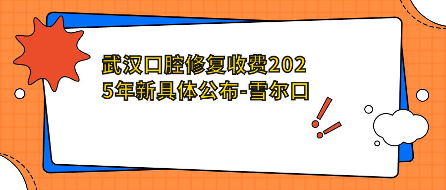 武汉口腔修复收费2025年新具体公布-雪尔口腔(武昌丁字桥店)/华京口腔口腔修复价格表(价格)