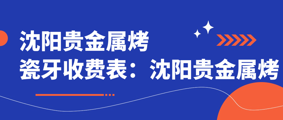 沈阳贵金属烤瓷牙收费表:沈阳贵金属烤瓷牙市场均价及各医院报价参考