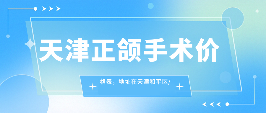 天津正颌手术价格表,地址在天津和平区/河东区/北辰区正颌手术费用在65058-140560元