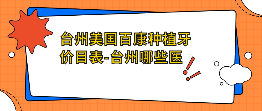 台州美国百康种植牙价目表-台州哪些医院美国百康种植牙结果比较好且收费中等