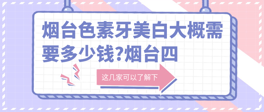 烟台色素牙美白大概需要多少钱?烟台四环素牙美白/咖啡牙美白/牙齿漂白收费偏低