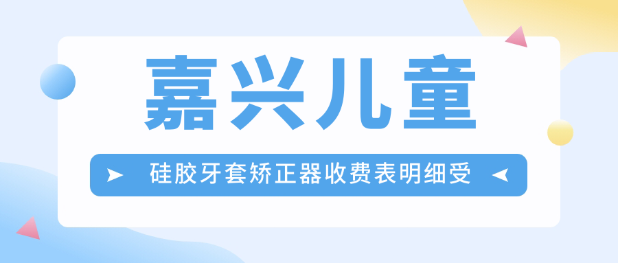嘉兴儿童硅胶牙套矫正器收费表明细受欢迎2025(近半年均价为:9789元)