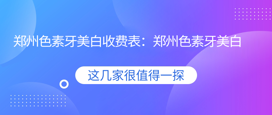 郑州色素牙美白收费表:郑州色素牙美白市场均价及各医院报价参照
