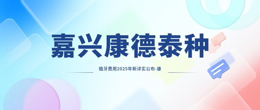 嘉兴康德泰种植牙费用2025年新详实公布-康华口腔/嘉兴陆建萍口腔康德泰种植牙价目表(价格)