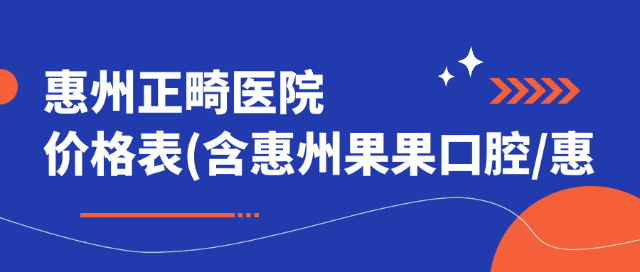 惠州正畸医院价格表(含惠州果果口腔/惠阳新雅口腔/惠州牙牙口腔正畸收费)