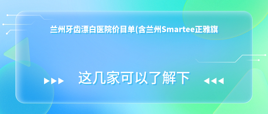 兰州牙齿漂白医院价目单(含兰州Smartee正雅旗舰店·安宁区康怡口腔诊所/瑞和口腔/兰州南方口腔牙齿漂白费用)