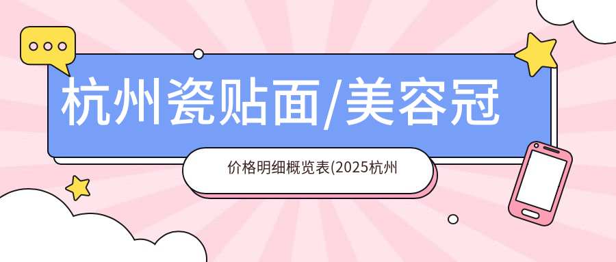 杭州瓷贴面/美容冠价格明细概览表(2025杭州瓷贴面瓷贴面均价为:870元)
