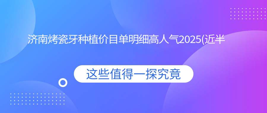 济南烤瓷牙种植价目单明细高人气2025(近半年均价为:1590元)