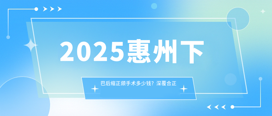 2025惠州下巴后缩正颌手术多少钱?深覆合正颌手术8k+/脸型不对称正颌手术15w+/下巴后缩正颌手术3w+