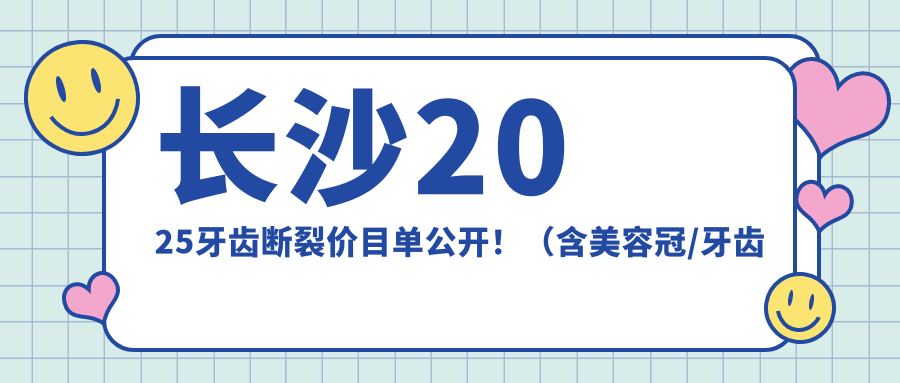 长沙2025牙齿断裂价目单公开!(含美容冠/牙齿断裂收费价目单)