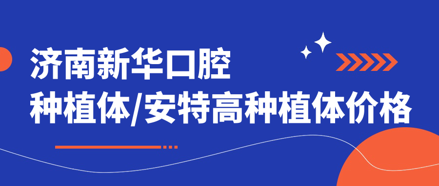 济南新华口腔种植体/安特高种植体价格明细预览表(2025济南新华口腔种植体新华口腔种植体均价为:4298元)