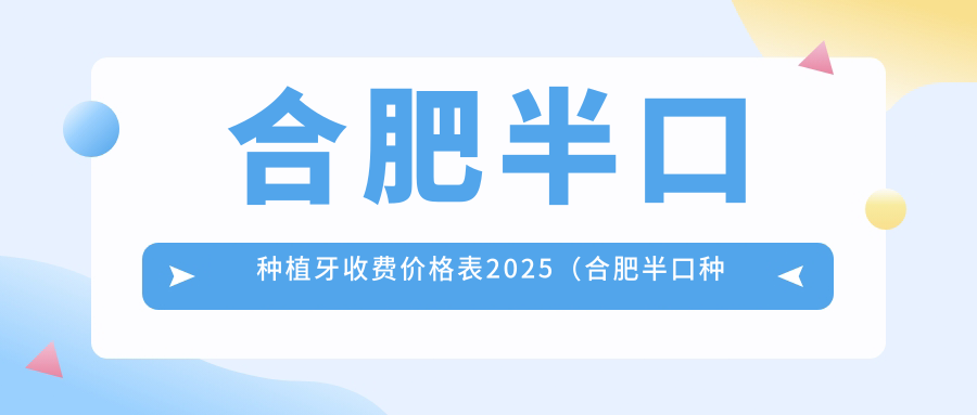 合肥半口种植牙收费价格表2025(合肥半口种植牙价格概览表)