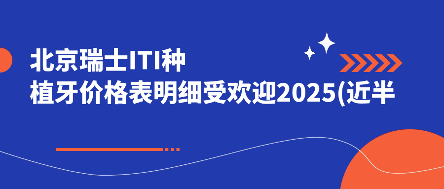 北京瑞士ITI种植牙价格表明细受欢迎2025(近半年均价为:13588元)