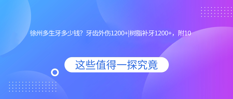 徐州多生牙多少钱?牙齿外伤1200+|树脂补牙1200+,附10家受欢迎医院价目表!