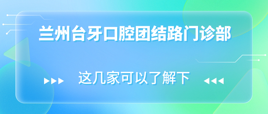 兰州台牙口腔团结路门诊部