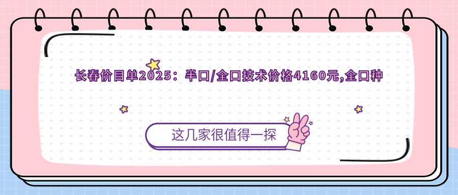 长春价目单2025:半口/全口技术价格4160元,全口种植牙5千元起
