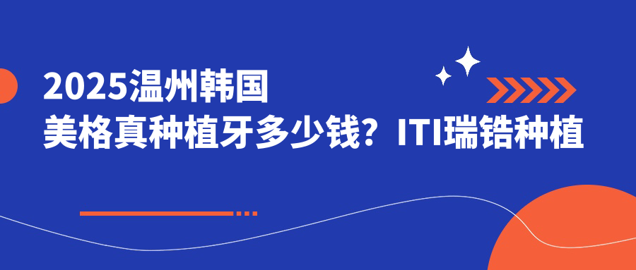 2025温州韩国美格真种植牙多少钱?ITI瑞锆种植牙20000+/德国费亚丹种植牙10000+/韩国登腾种植牙6000+