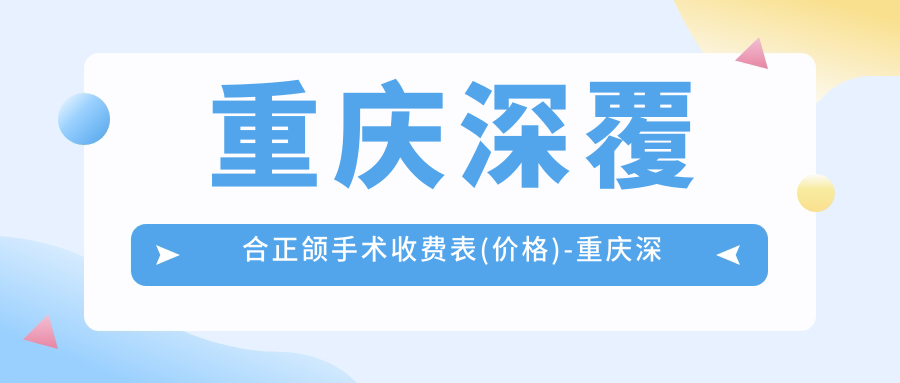 重庆深覆合正颌手术收费表(价格)-重庆深覆合正颌手术划算多少钱