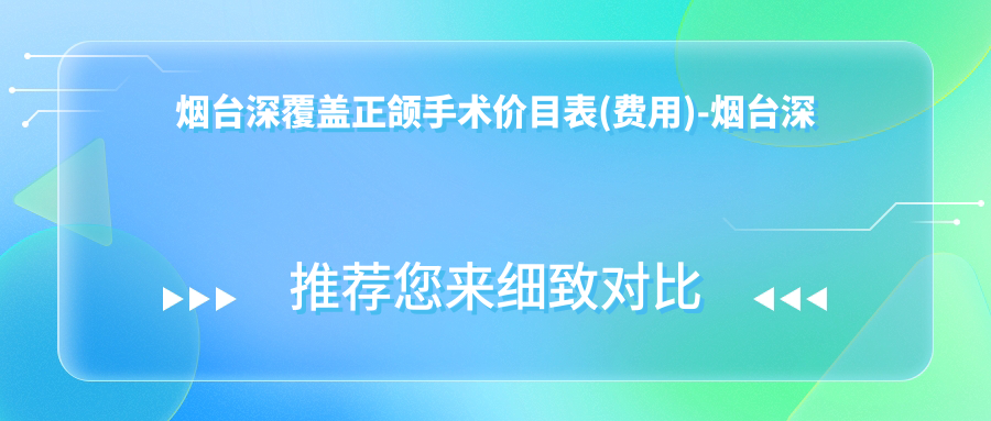 烟台深覆盖正颌手术价目表(费用)-烟台深覆盖正颌手术偏低贵不贵