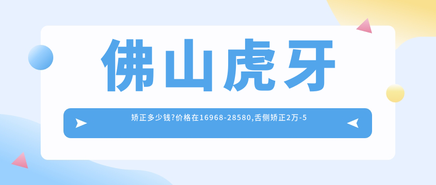 佛山虎牙矫正多少钱?价格在16968-28580,舌侧矫正2万-5万