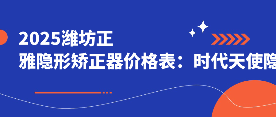 2025潍坊正雅隐形矫正器价格表:时代天使隐形矫正器/隐适美隐形矫正器/正雅隐形矫正器等正雅隐形矫正器价格总览