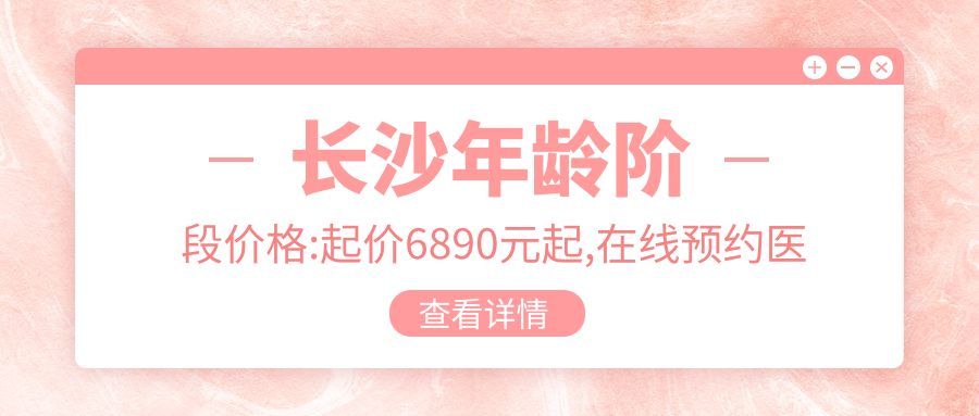 长沙年龄阶段价格:起价6890元起,在线预约医生