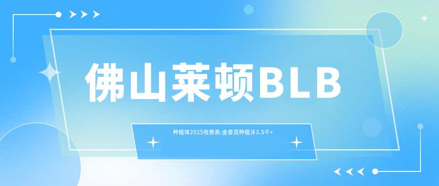 佛山莱顿BLB种植体2025收费表:金泰克种植牙3.5千+百特康种植系统4.8千+创英种植体4.3千+新华口腔种植体4千+