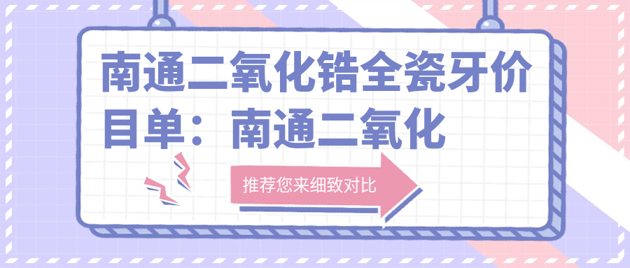 南通二氧化锆全瓷牙价目单:南通二氧化锆全瓷牙市场均价及各医院报价参照