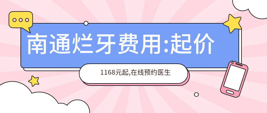 南通烂牙费用:起价1168元起,在线预约医生