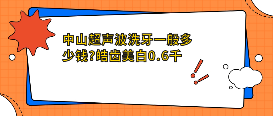 中山超声波洗牙一般多少钱?皓齿美白0.6千元左右