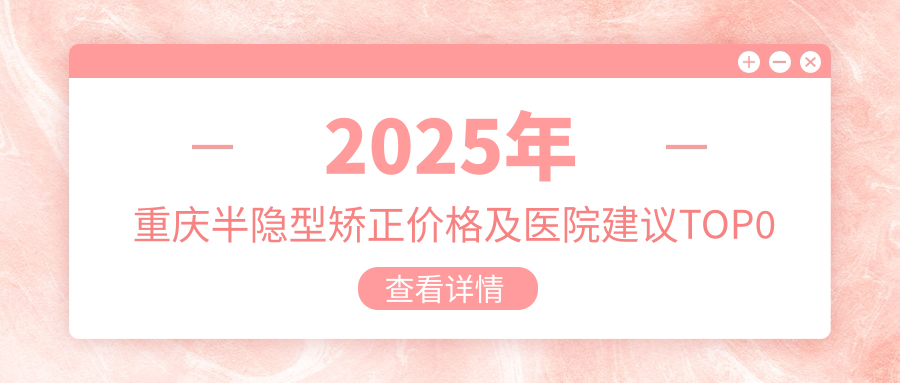 2025年重庆半隐型矫正价格及医院建议排名0