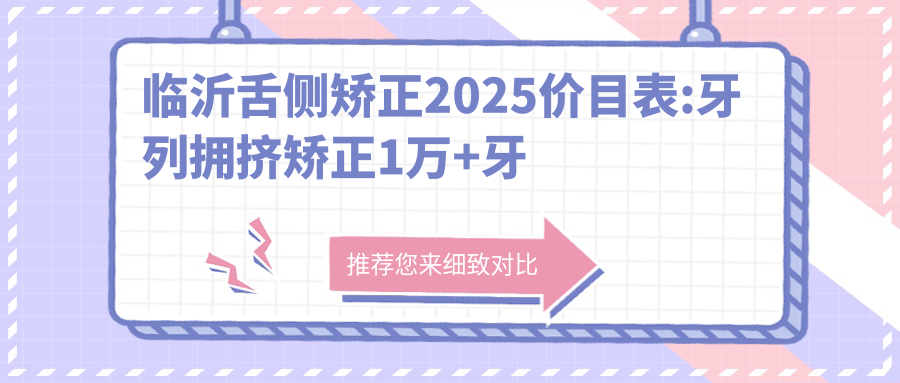 临沂舌侧矫正2025价目表:牙列拥挤矫正1万+牙间隙矫正1.2千+虎牙矫正1.5万+舌侧矫正2万+