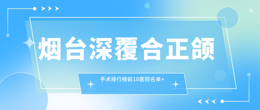烟台深覆合正颌手术排行榜前10医院名单+费用价目单展示!技术较好技术精细