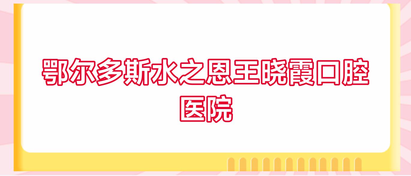 鄂尔多斯水之恩王晓霞口腔医院