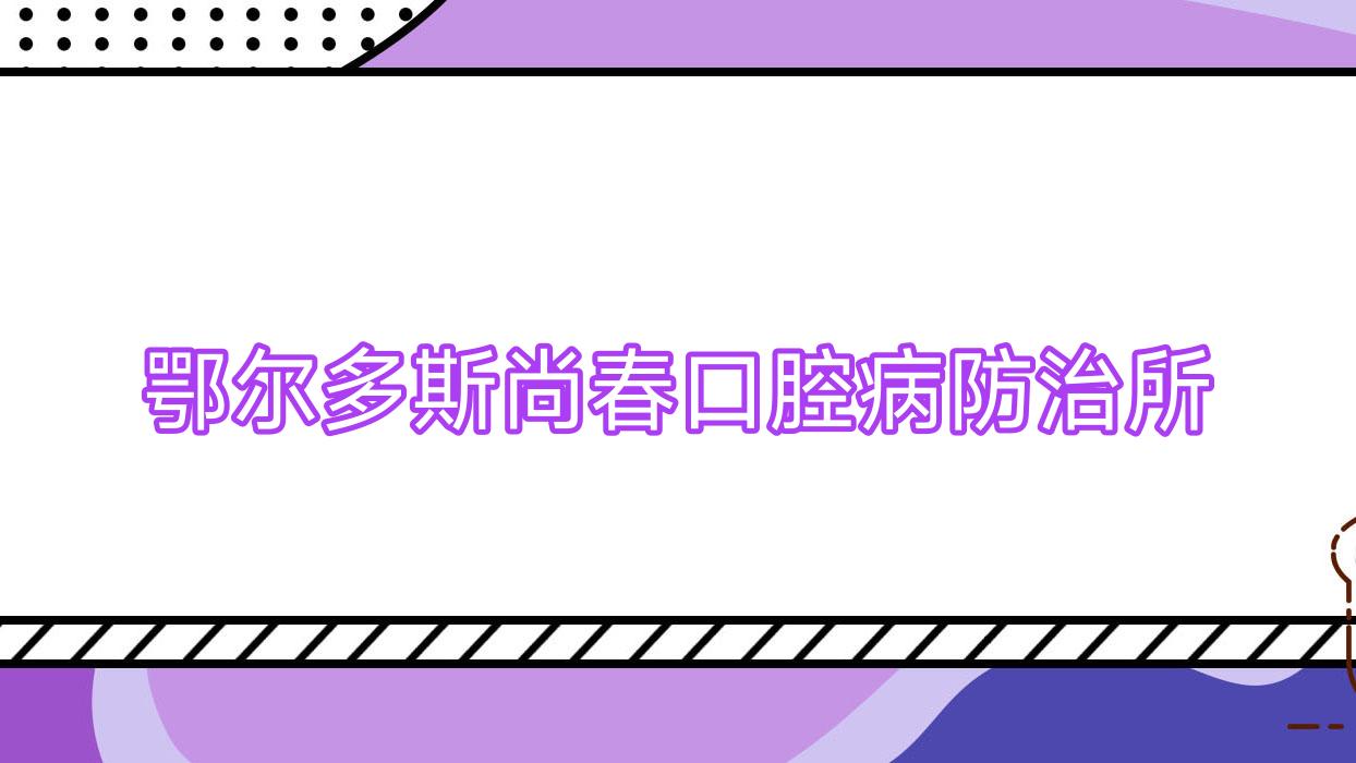 鄂尔多斯尚春口腔病防御所