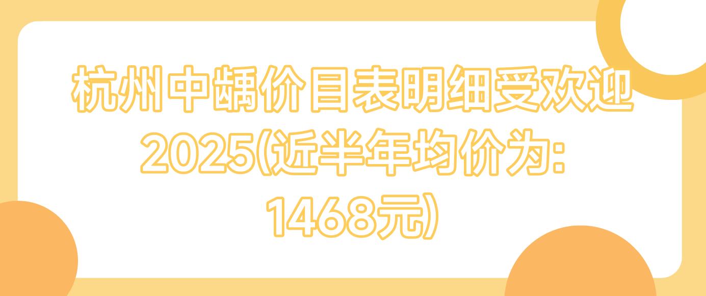 杭州中龋价目表明细受欢迎2025(近半年均价为:1468元)