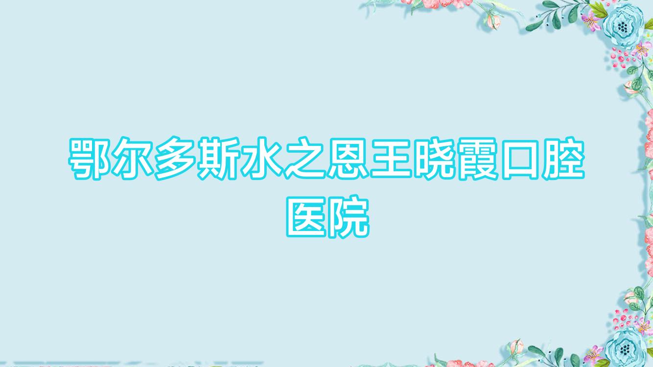 鄂尔多斯水之恩王晓霞口腔医院