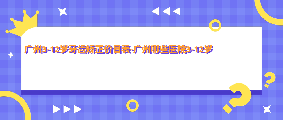 广州3-12岁牙齿矫正价目表-广州哪些医院3-12岁牙齿矫正结果较好且价格不贵