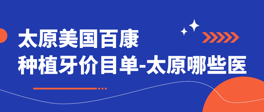 太原美国百康种植牙价目单-太原哪些医院美国百康种植牙疗效较好且价格合理