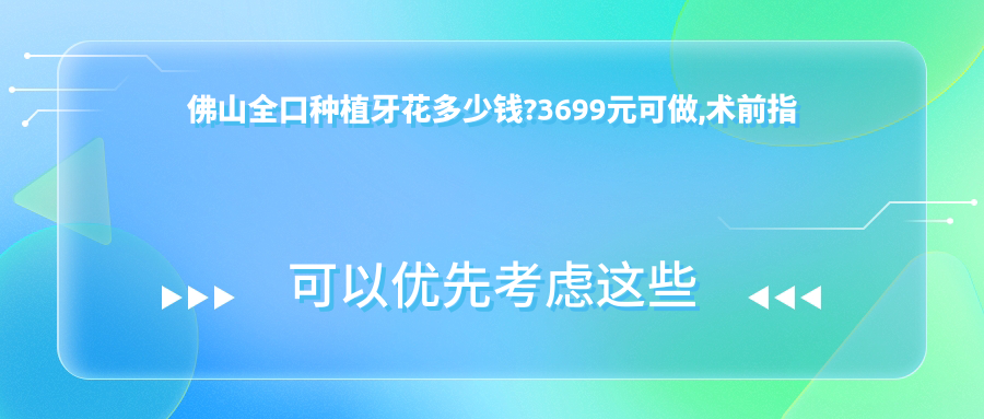 佛山全口种植牙花多少钱?3699元可做,术前指南教你不被坑