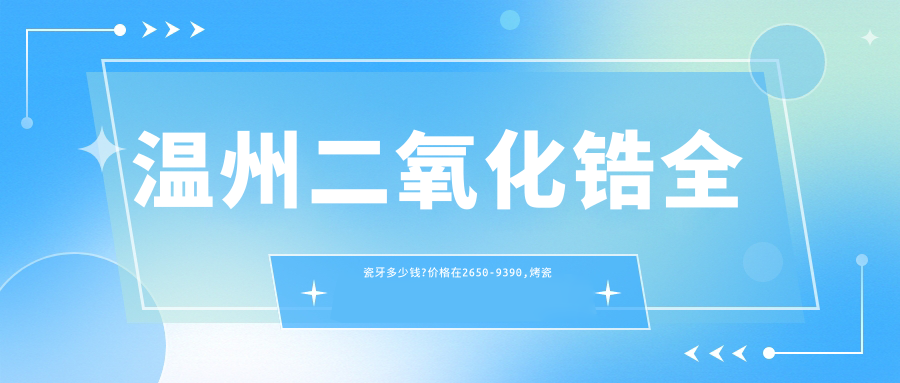 温州二氧化锆全瓷牙多少钱?价格在2650-9390,烤瓷牙2k-8k