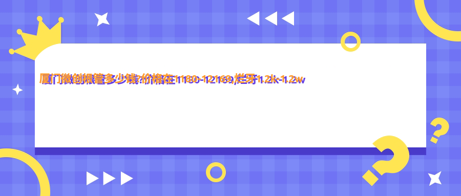 厦门微创根管多少钱?价格在1180-12169,烂牙1.2k-1.2w