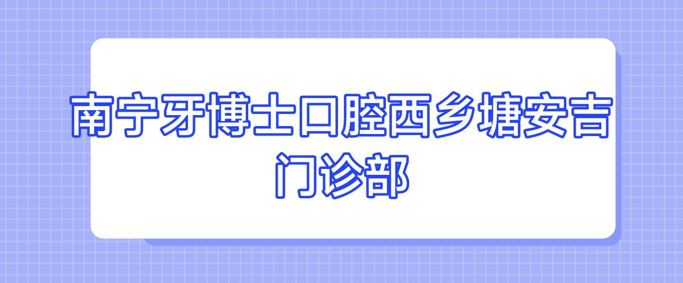 南宁牙博士口腔西乡塘安吉门诊部